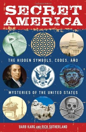 Secret America: The Hidden Symbols, Codes and Mysteries of the United States by Barb Karg, Susan Reynolds, Rick Sutherland