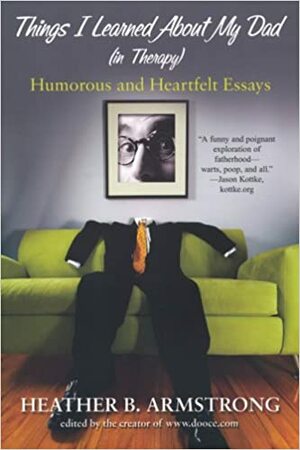 Things I Learned about My Dad (in Therapy): Essays by Heather B. Armstrong