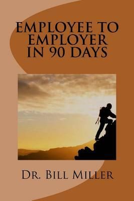 Employee to Employer In 90 Days by Bill Miller