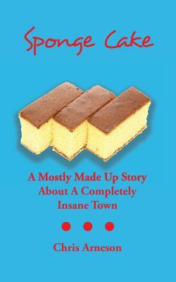 Sponge Cake: A Mostly Made Up Story About A Completely Insane Town by Chris Arneson