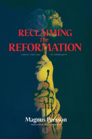 Reclaiming the Reformation: Christ for You in Community by Magnus Persson