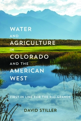 Water and Agriculture in Colorado and the American West: First in Line for the Rio Grande by David Stiller