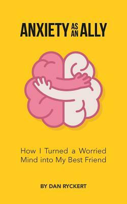 Anxiety as an Ally: How I Turned a Worried Mind into My Best Friend by Dan Ryckert