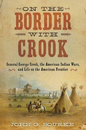 On the Border with Crook: General George Crook, the American Indian Wars, and Life on the American Frontier by John G. Bourke