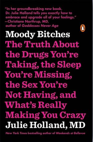 Moody Bitches: The Truth about the Drugs You're Taking, the Sleep You're Missing, the Sex You're Not Having, and What's Really Making You Crazy by Julie Holland M. D.