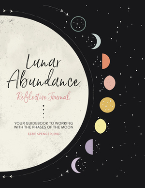 Lunar Abundance: Reflective Journal: Your Guidebook to Working with the Phases of the Moon by Ezzie Spencer