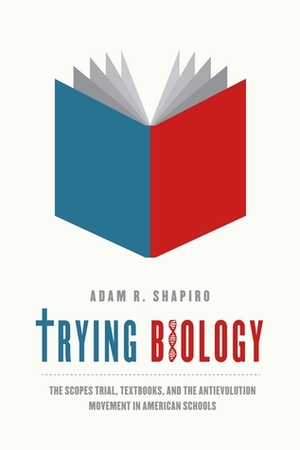 Trying Biology: The Scopes Trial, Textbooks, and the Antievolution Movement in American Schools by Adam Shapiro