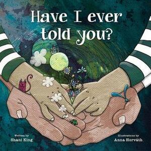 Have I Ever Told You? by Shani King, Anna Horvath