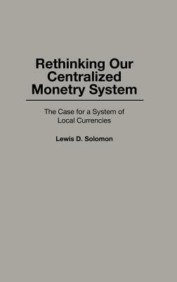 Rethinking Our Centralized Monetary System: The Case for a System of Local Currencies by Lewis D. Solomon