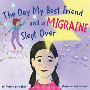 The Day My Best Friend and a Migraine Slept Over by Audrey Beth Stein, Audrey Beth Stein, Ana Solarte