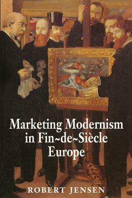 Marketing Modernism in Fin-De-Siècle Europe by Robert Jensen