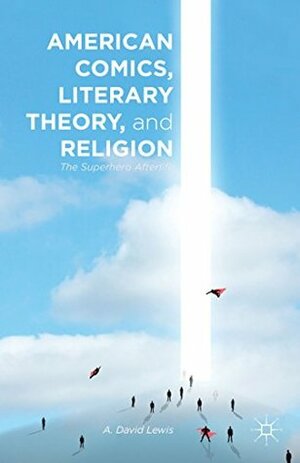 American Comics, Literary Theory, and Religion: The Superhero Afterlife by A. David Lewis