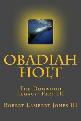 Obadiah Holt: The Dogwood Legacy: Part III by Robert Lambert Jones III