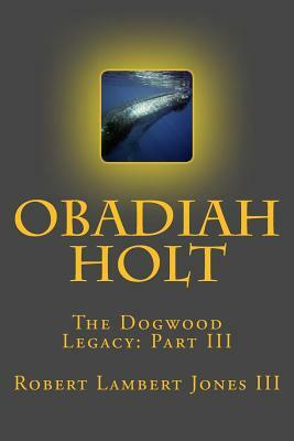 Obadiah Holt: The Dogwood Legacy: Part III by Robert Lambert Jones III