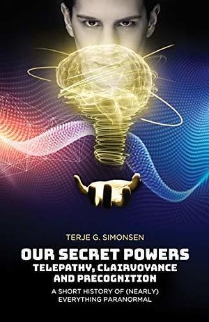 Our Secret Powers: Telepathy, Clairvoyance and Precognition. A Short History of (Nearly) Everything Paranormal by Terje Simonsen, Terje Simonsen