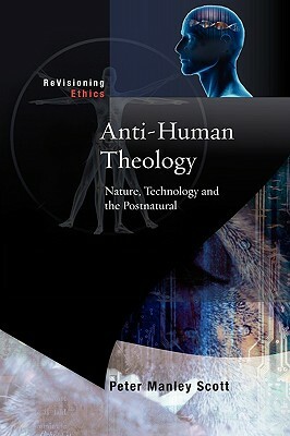 Anti-Human Theology: Nature, Technology and the Postnatural by Peter M. Scott