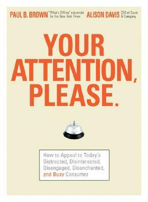 Your Attention Please: How to Appeal to Today's Distracted, Disinterested, Disengaged, Disenchanted, and Busy Consumer by Paul B. Brown, Alison Davis