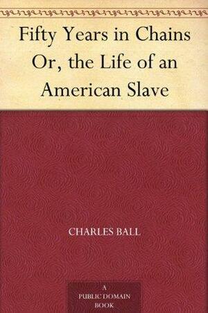 Fifty Years in Chains Or, the Life of an American Slave by Charles Ball
