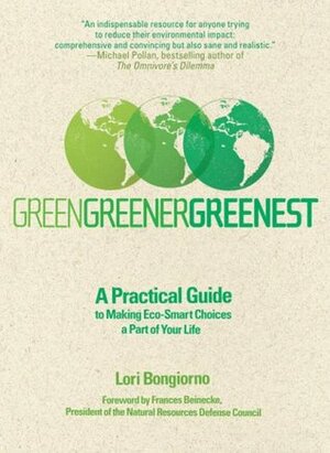 Green, Greener, Greenest: A Practical Guide to Making Eco-Smart Choices a Part of Your Life by Frances Beinecke, Lori Bongiorno