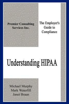 Understanding HIPAA: The Employer's Guide to Compliance by Mark Waterfill, Michael Murphy, Janet Braun