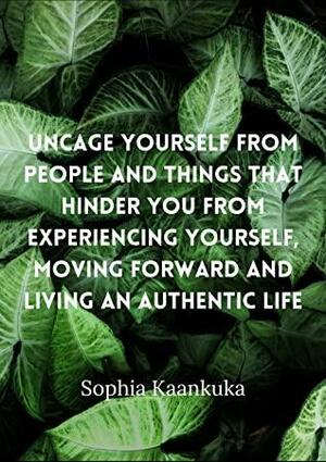 Uncage yourself from People and things that hinder you from experiencing yourself, moving forward and living an Authentic Life by Sophia Kaankuka