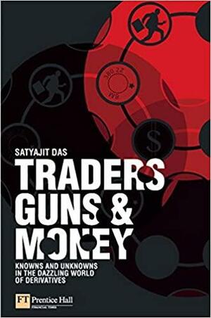 Traders, Guns & Money: Knowns and Unknowns in the Dazzling World of Derivatives by Satyajit Das