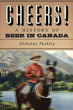 Cheers! A History Of Beer In Canada by Nicholas Pashley