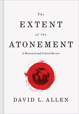 The Extent of the Atonement: A Historical and Critical Review by David L. Allen