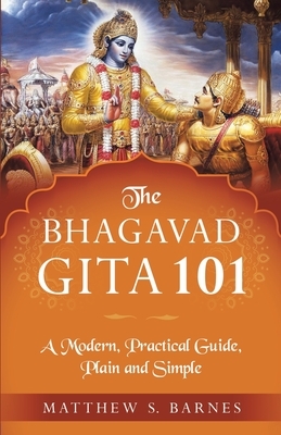 The Bhagavad Gita 101: a modern, practical guide, plain and simple by Matthew Barnes