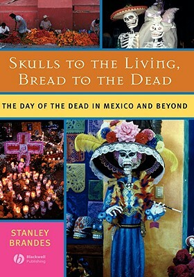 Skulls to the Living, Bread to the Dead: The Day of the Dead in Mexico and Beyond by Stanley Brandes