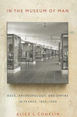 In the Museum of Man: Race, Anthropology, and Empire in France, 1850-1950 by Alice L. Conklin