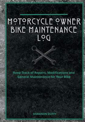 Motorcycle Owner Bike Maintenance Log: Keep Track of Repairs, Modifications and General Maintenance for Your Bike by Shannon Duffy