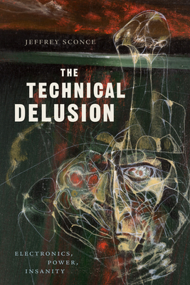 The Technical Delusion: Electronics, Power, Insanity by Jeffrey Sconce