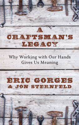 A Craftsman's Legacy: Why Working with Our Hands Gives Us Meaning by Eric Gorges, Jon Sternfeld