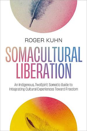 Somacultural Liberation: An Indigenous, Two-Spirit Somatic Guide to Integrating Cultural Experiences Toward Freedom by Roger Kuhn