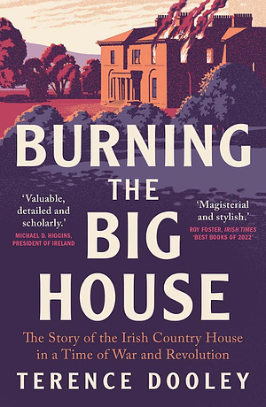 Burning the Big House: The Story of the Irish Country House in a Time of War and Revolution by Terence Dooley