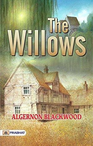 The Willows: Supernatural Stories; Tales of Ghosts and Mystery - Haunting Tales: Unveiling the Secrets of The Willows and Other Supernatural Stories by Algernon Blackwood by Algernon Blackwood, Algernon Blackwood