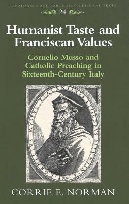 Humanist Taste and Franciscan Values: Cornelio Musso and Catholic Preaching in Sixteenth-Century Italy by Corrie E. Norman