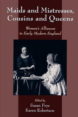 Maids and Mistresses, Cousins and Queens: Women's Alliances in Early Modern England by 