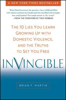 Invincible: The 10 Lies You Learn Growing Up with Domestic Violence, and the Truths to Set You Free by Brian F. Martin