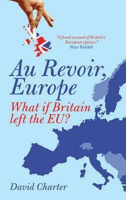 Au Revoir, Europe : What If Britain Left the EU? by David Charter