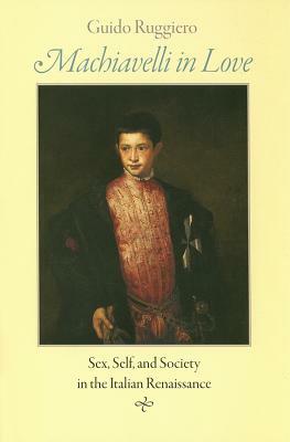 Machiavelli in Love: Sex, Self, and Society in the Italian Renaissance by Guido Ruggiero