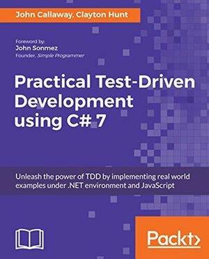 Practical Test-Driven Development using C# 7: Unleash the power of TDD by implementing real world examples under .NET environment and JavaScript by Clayton Hunt, John Callaway