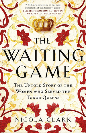 The Waiting Game: The Untold Story of the Women Who Served the Tudor Queens by Nicola Clark