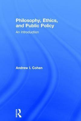 Philosophy, Ethics, and Public Policy: An Introduction by Andrew I. Cohen