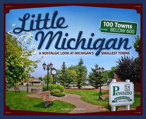 Little Michigan: A Nostalgic Look at Michigan's Smallest Towns by Kathryn Houghton
