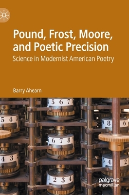 Pound, Frost, Moore, and Poetic Precision: Science in Modernist American Poetry by Barry Ahearn