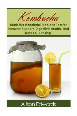 Kombucha: Drink this Wonderful Probiotic Tea for Immune Support, Digestive Health, and Detox Cleansing by Allison Edwards