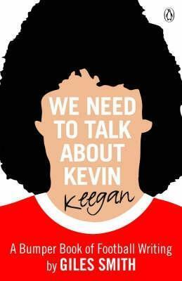 We Need to Talk about Kevin Keegan : A Bumper Book of Football Writing by Giles Smith
