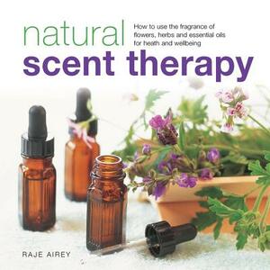Natural Scent Therapy: How to Use the Fragrance of Flowers, Herbs and Essential Oils for Health and Wellbeing by Raje Airey